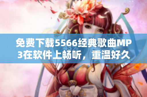 免費(fèi)下載5566經(jīng)典歌曲MP3在軟件上暢聽，重溫好久不見的經(jīng)典旋律