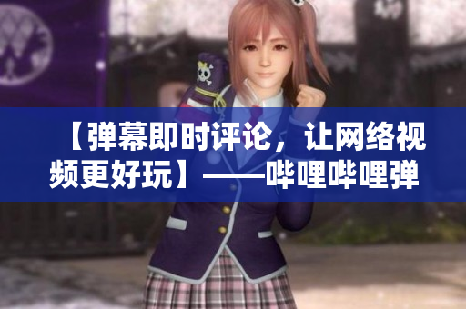 【彈幕即時評論，讓網(wǎng)絡(luò)視頻更好玩】——嗶哩嗶哩彈幕網(wǎng)