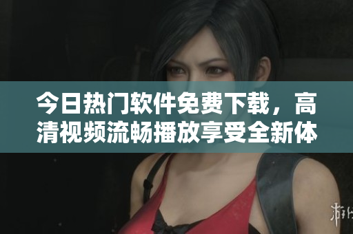 今日熱門軟件免費下載，高清視頻流暢播放享受全新體驗！