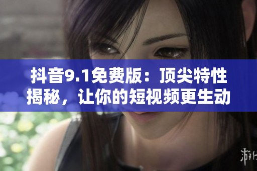 抖音9.1免費(fèi)版：頂尖特性揭秘，讓你的短視頻更生動(dòng)！