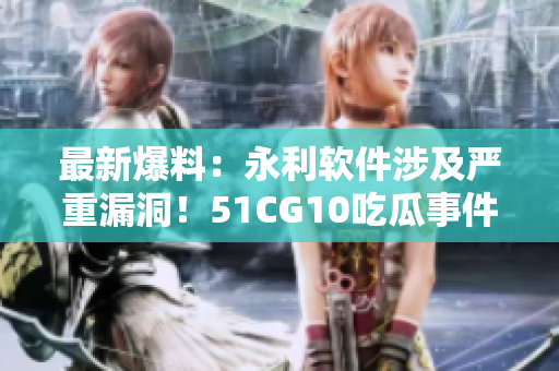 最新爆料：永利軟件涉及嚴重漏洞！51CG10吃瓜事件引發(fā)行業(yè)警惕