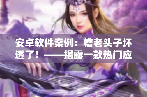 安卓軟件案例：糟老頭子壞透了！——揭露一款熱門應(yīng)用的安全漏洞