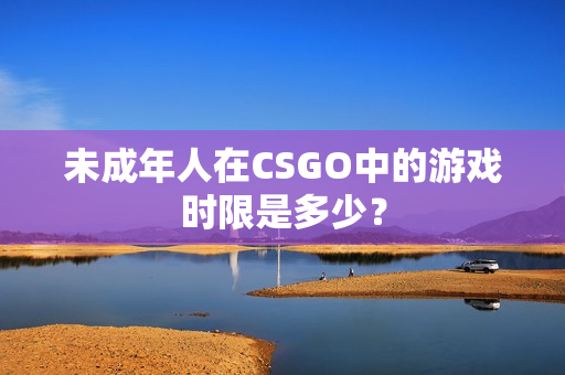 未成年人在CSGO中的游戲時限是多少？