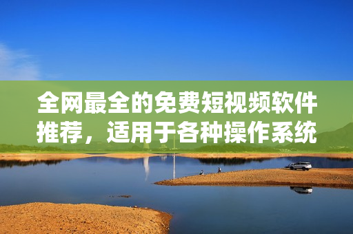 全網(wǎng)最全的免費(fèi)短視頻軟件推薦，適用于各種操作系統(tǒng)
