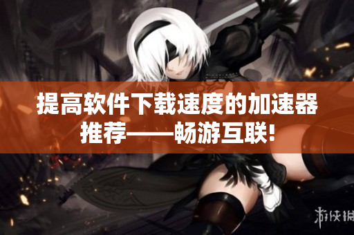 提高軟件下載速度的加速器推薦——暢游互聯(lián)!