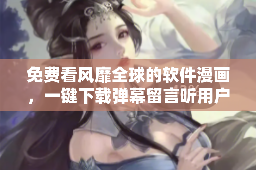 免費看風靡全球的軟件漫畫，一鍵下載彈幕留言聽用戶聲音！
