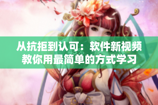 從抗拒到認(rèn)可：軟件新視頻教你用最簡(jiǎn)單的方式學(xué)習(xí)