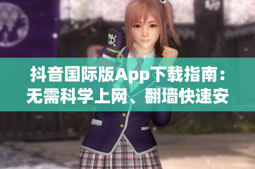 抖音國(guó)際版App下載指南：無(wú)需科學(xué)上網(wǎng)、翻墻快速安全獲取