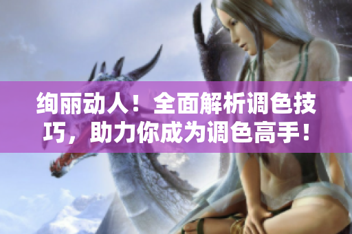 絢麗動(dòng)人！全面解析調(diào)色技巧，助力你成為調(diào)色高手！