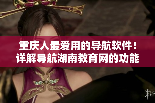 重慶人最?lèi)?ài)用的導(dǎo)航軟件！詳解導(dǎo)航湖南教育網(wǎng)的功能及使用技巧！