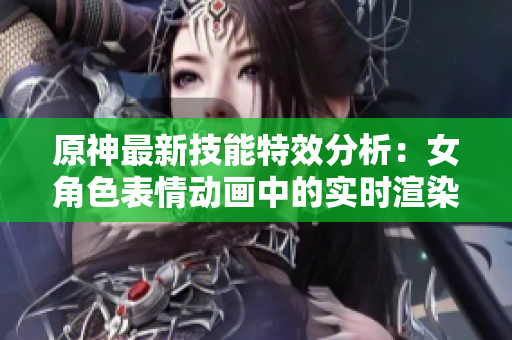 原神最新技能特效分析：女角色表情動(dòng)畫中的實(shí)時(shí)渲染技術(shù)解密