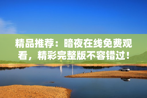 精品推薦：暗夜在線免費(fèi)觀看，精彩完整版不容錯(cuò)過(guò)！