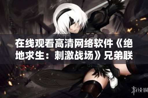 在線觀看高清網絡軟件《絕地求生：刺激戰(zhàn)場》兄弟聯(lián)機：一起戰(zhàn)斗新高清