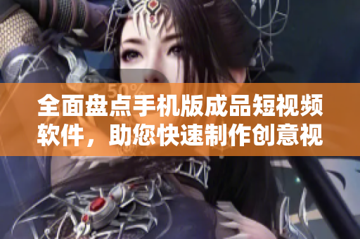全面盤(pán)點(diǎn)手機(jī)版成品短視頻軟件，助您快速制作創(chuàng)意視頻！