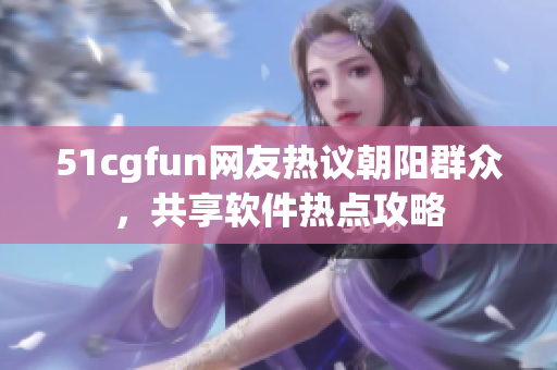 51cgfun網(wǎng)友熱議朝陽群眾，共享軟件熱點攻略