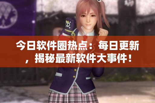 今日軟件圈熱點：每日更新，揭秘最新軟件大事件！