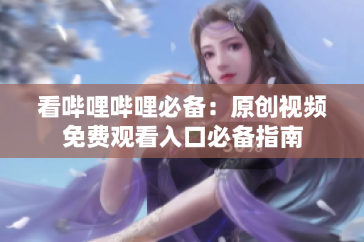 看嗶哩嗶哩必備：原創(chuàng)視頻免費觀看入口必備指南