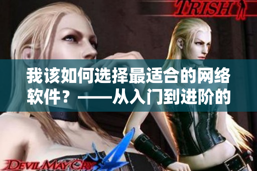我該如何選擇最適合的網(wǎng)絡(luò)軟件？——從入門到進(jìn)階的選擇指南