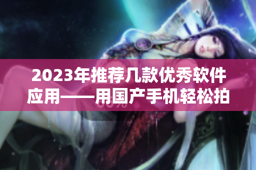 2023年推薦幾款優(yōu)秀軟件應(yīng)用——用國產(chǎn)手機輕松拍攝高清視頻