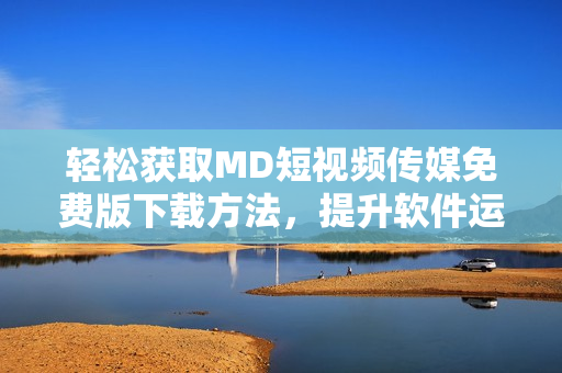 輕松獲取MD短視頻傳媒免費(fèi)版下載方法，提升軟件運(yùn)用技能