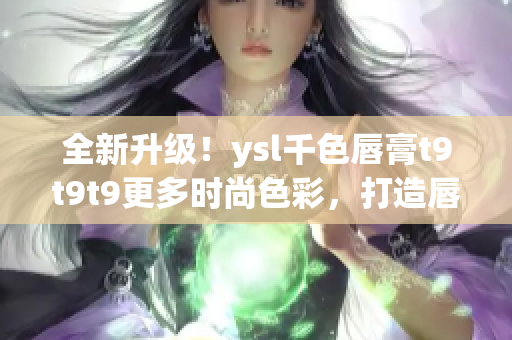 全新升級！ysl千色唇膏t9t9t9更多時(shí)尚色彩，打造唇妝新潮流！