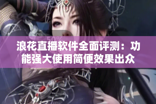 浪花直播軟件全面評測：功能強大使用簡便效果出眾
