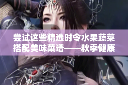 嘗試這些精選時(shí)令水果蔬菜搭配美味菜譜——秋季健康餐品推薦！