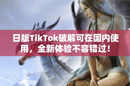 日版TikTok破解可在國(guó)內(nèi)使用，全新體驗(yàn)不容錯(cuò)過(guò)！