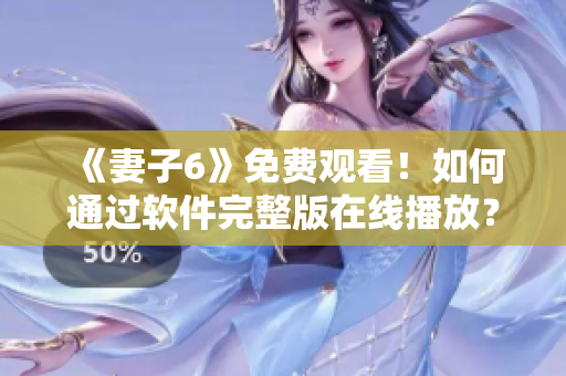 《妻子6》免費(fèi)觀看！如何通過軟件完整版在線播放？