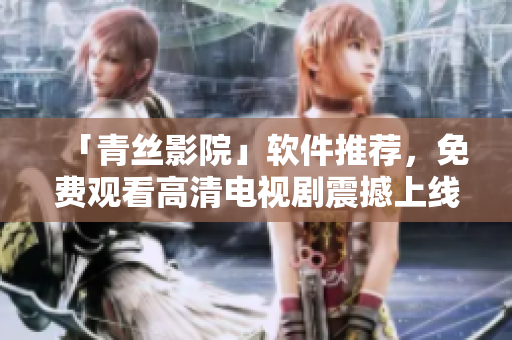 「青絲影院」軟件推薦，免費(fèi)觀看高清電視劇震撼上線！