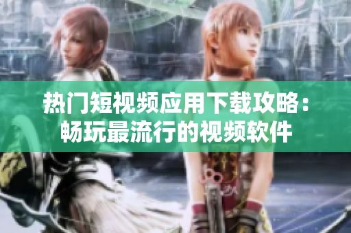 熱門短視頻應(yīng)用下載攻略：暢玩最流行的視頻軟件