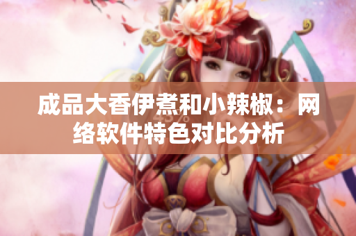 成品大香伊煮和小辣椒：網(wǎng)絡(luò)軟件特色對比分析