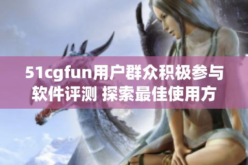51cgfun用戶群眾積極參與軟件評(píng)測(cè) 探索最佳使用方法