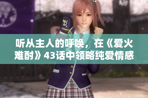 聽從主人的呼喚，在《愛火難酎》43話中領略純愛情感動