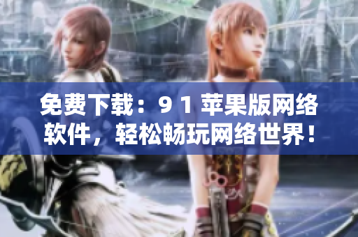 免費(fèi)下載：9 1 蘋果版網(wǎng)絡(luò)軟件，輕松暢玩網(wǎng)絡(luò)世界！