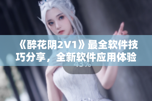 《醉花陰2V1》最全軟件技巧分享，全新軟件應(yīng)用體驗(yàn)！