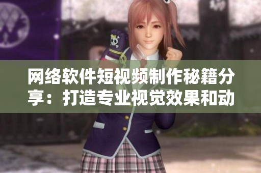 網(wǎng)絡(luò)軟件短視頻制作秘籍分享：打造專業(yè)視覺效果和動畫技術(shù)