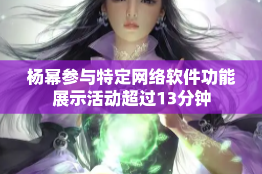楊冪參與特定網(wǎng)絡軟件功能展示活動超過13分鐘