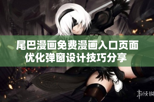 尾巴漫畫免費(fèi)漫畫入口頁面優(yōu)化彈窗設(shè)計(jì)技巧分享 