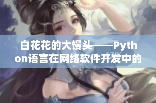 白花花的大饅頭——Python語(yǔ)言在網(wǎng)絡(luò)軟件開(kāi)發(fā)中的重要應(yīng)用