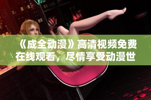《成全動漫》高清視頻免費在線觀看，盡情享受動漫世界的精彩！
