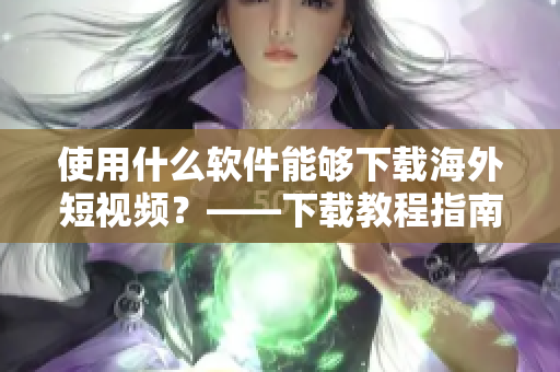 使用什么軟件能夠下載海外短視頻？——下載教程指南