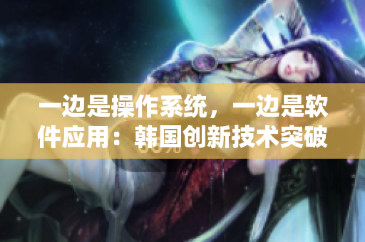 一邊是操作系統(tǒng)，一邊是軟件應(yīng)用：韓國創(chuàng)新技術(shù)突破