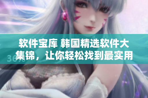 軟件寶庫 韓國精選軟件大集錦，讓你輕松找到最實用的軟件
