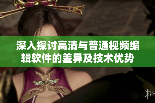 深入探討高清與普通視頻編輯軟件的差異及技術優(yōu)勢