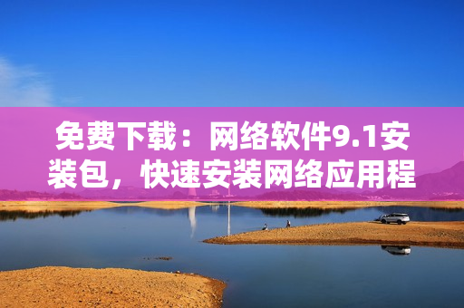 免費下載：網絡軟件9.1安裝包，快速安裝網絡應用程序