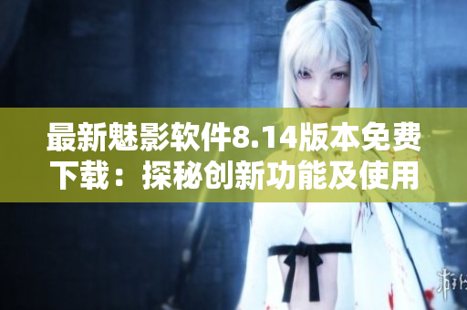 最新魅影軟件8.14版本免費(fèi)下載：探秘創(chuàng)新功能及使用技巧