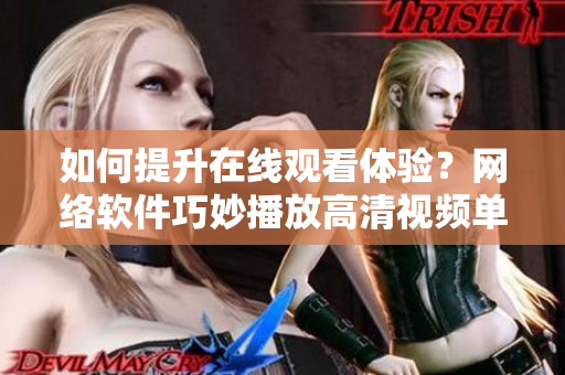 如何提升在線(xiàn)觀看體驗(yàn)？網(wǎng)絡(luò)軟件巧妙播放高清視頻單曲