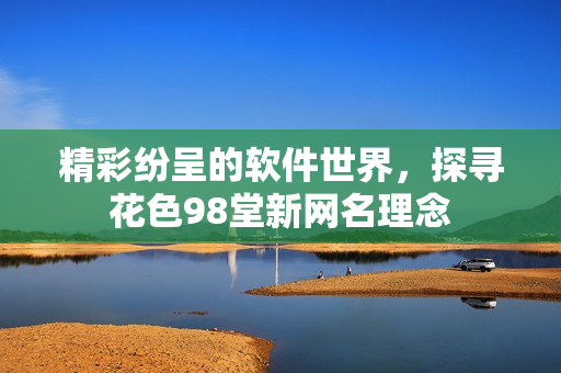 精彩紛呈的軟件世界，探尋花色98堂新網(wǎng)名理念