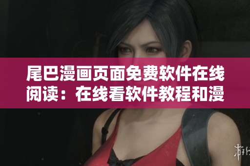 尾巴漫畫(huà)頁(yè)面免費(fèi)軟件在線閱讀：在線看軟件教程和漫畫(huà)免費(fèi)閱讀